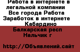 Работа в интернете в легальной компании. - Все города Работа » Заработок в интернете   . Кабардино-Балкарская респ.,Нальчик г.